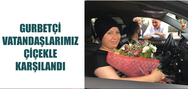 GURBETÇİ VATANDAŞLARIMIZ ÇİÇEKLE KARŞILANDI...